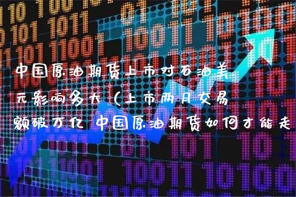 中国原油期货上市对石油美元影响多大（上市两月交易额破万亿 中国原油期货如何才能走得更远?）_https://www.xmqjcw.com_期货开户_第1张