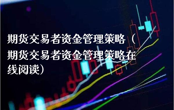 期货交易者资金管理策略（期货交易者资金管理策略在线阅读）_https://www.xmqjcw.com_期货直播室_第1张