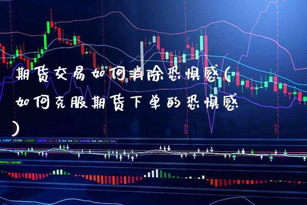 期货交易如何消除恐惧感(如何克服期货下单的恐惧感)_https://www.xmqjcw.com_期货百科_第1张