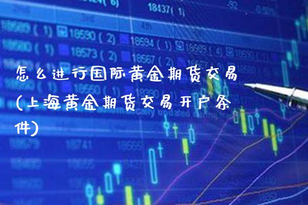 怎么进行国际黄金期货交易(上海黄金期货交易开户条件)_https://www.xmqjcw.com_期货百科_第1张