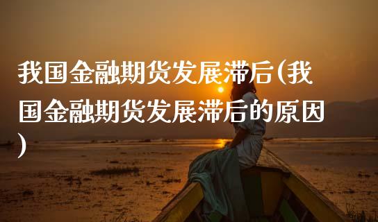 我国金融期货发展滞后(我国金融期货发展滞后的原因)_https://www.xmqjcw.com_期货行情_第1张