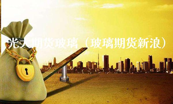 光大期货玻璃（玻璃期货新浪）_https://www.xmqjcw.com_期货投资_第1张