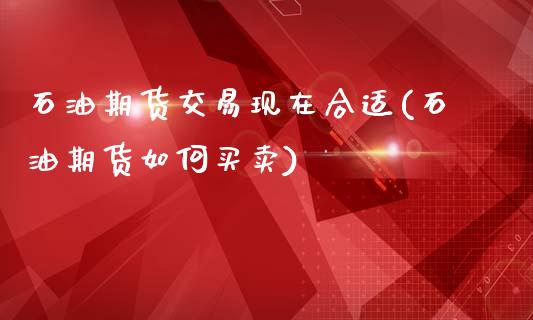 石油期货交易现在合适(石油期货如何买卖)_https://www.xmqjcw.com_期货百科_第1张