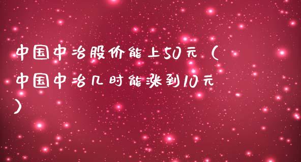中国中冶股价能上50元（中国中冶几时能涨到10元）_https://www.xmqjcw.com_期货直播室_第1张