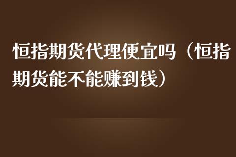 恒指期货代理便宜吗（恒指期货能不能赚到钱）_https://www.xmqjcw.com_期货直播室_第1张