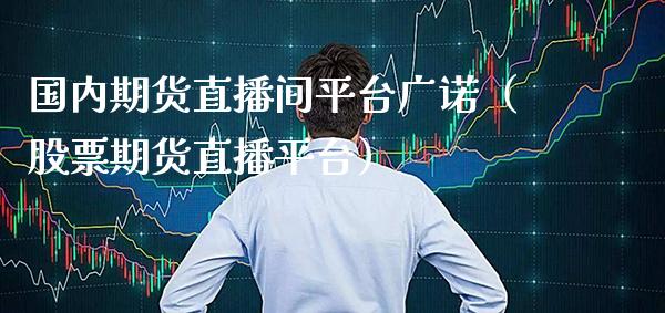 国内期货直播间平台广诺（股票期货直播平台）_https://www.xmqjcw.com_期货直播室_第1张