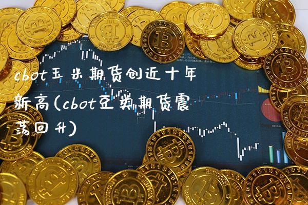 cbot玉米期货创近十年新高(cbot豆类期货震荡回升)_https://www.xmqjcw.com_期货百科_第1张