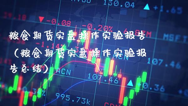 粮食期货实盘操作实验报告（粮食期货实盘操作实验报告总结）_https://www.xmqjcw.com_期货投资_第1张