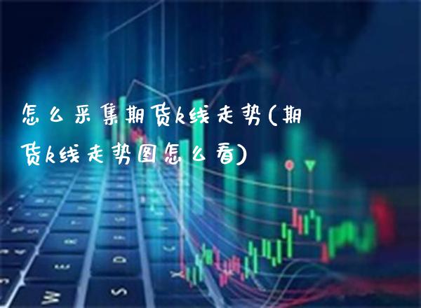 怎么采集期货k线走势(期货k线走势图怎么看)_期货百科_第1张_秦聚理财 怎么采集期货k线走势(期货k线走势图怎么看)_https://www.xmqjcw.com_期货百科_第1张