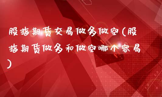 股指期货交易做多做空(股指期货做多和做空哪个容易)_https://www.xmqjcw.com_期货投资_第1张