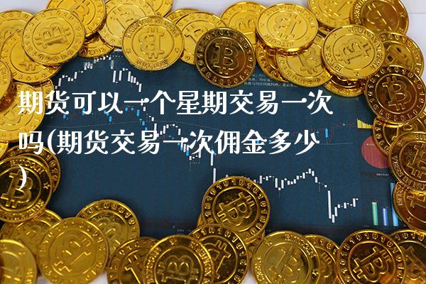 期货可以一个星期交易一次吗(期货交易一次佣金多少)_https://www.xmqjcw.com_期货百科_第1张