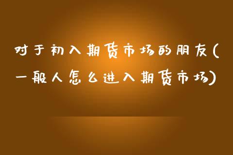 对于初入期货市场的朋友(一般人怎么进入期货市场)_https://www.xmqjcw.com_期货开户_第1张