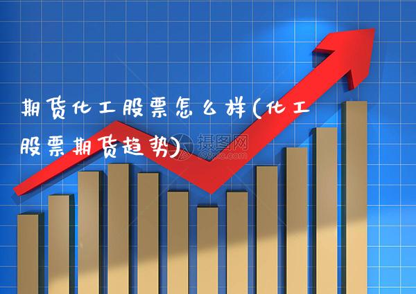 期货化工股票怎么样(化工股票期货趋势)_https://www.xmqjcw.com_期货百科_第1张
