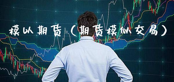 模以期货（期货模似交易）_https://www.xmqjcw.com_期货投资_第1张