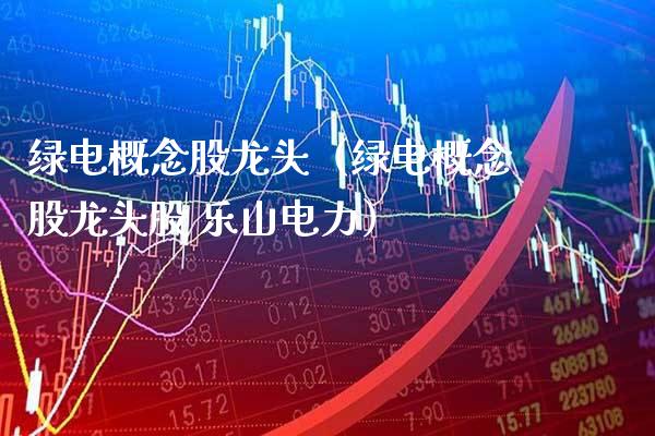 绿电概念股龙头（绿电概念股龙头股 乐山电力）_https://www.xmqjcw.com_股票投资_第1张
