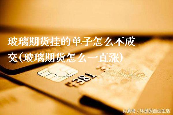 玻璃期货挂的单子怎么不成交(玻璃期货怎么一直涨)_https://www.xmqjcw.com_期货百科_第1张