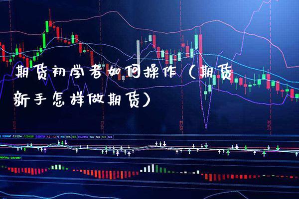 期货初学者如何操作（期货新手怎样做期货）_https://www.xmqjcw.com_期货直播室_第1张