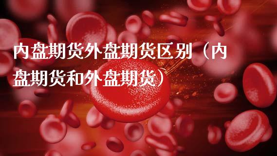 内盘期货外盘期货区别（内盘期货和外盘期货）_https://www.xmqjcw.com_期货投资_第1张