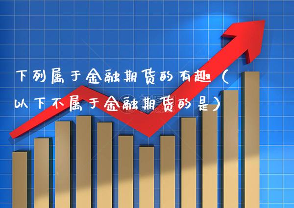 下列属于金融期货的有趣（以下不属于金融期货的是）_https://www.xmqjcw.com_期货直播室_第1张