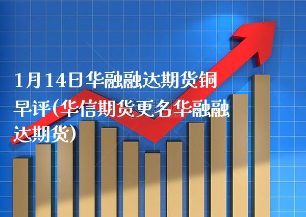 1月14日华融融达期货铜早评(华信期货更名华融融达期货)_https://www.xmqjcw.com_期货投资_第1张