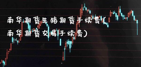 南华期货生猪期货手续费(南华期货交易手续费)_https://www.xmqjcw.com_期货百科_第1张
