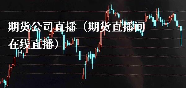 期货公司直播（期货直播间在线直播）_https://www.xmqjcw.com_期货投资_第1张