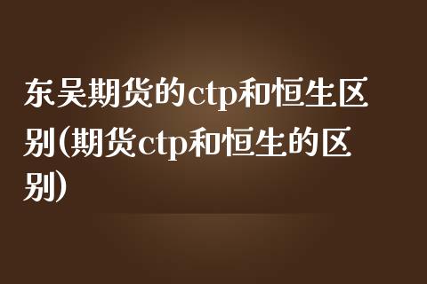 东吴期货的ctp和恒生区别(期货ctp和恒生的区别)_https://www.xmqjcw.com_期货百科_第1张