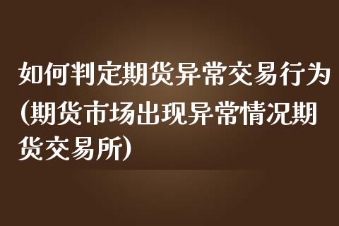 如何判定期货异常交易行为(期货市场出现异常情况期货交易所)_https://www.xmqjcw.com_期货百科_第1张