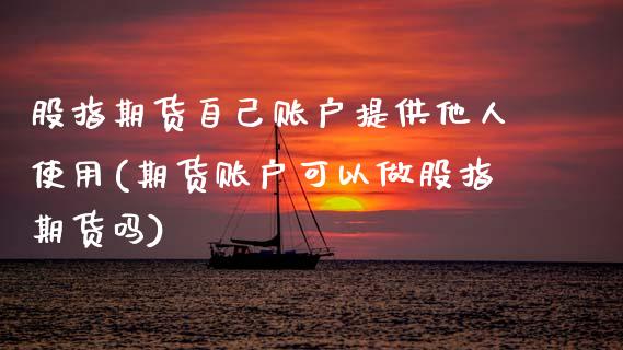 股指期货自己账户提供他人使用(期货账户可以做股指期货吗)_https://www.xmqjcw.com_期货投资_第1张