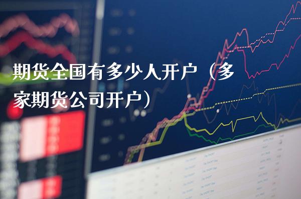 期货全国有多少人开户（多家期货公司开户）_https://www.xmqjcw.com_期货直播室_第1张