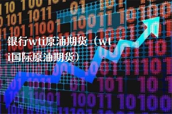 银行wti原油期货（wti国际原油期货）_https://www.xmqjcw.com_期货开户_第1张