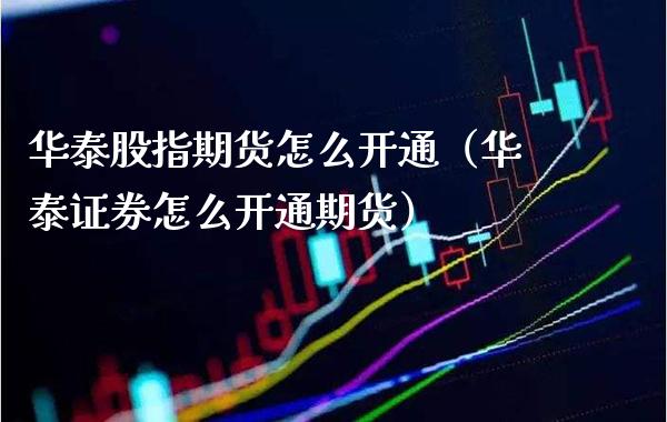 华泰股指期货怎么开通（华泰证券怎么开通期货）_https://www.xmqjcw.com_期货直播室_第1张
