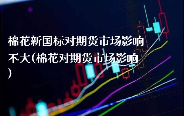 棉花新国标对期货市场影响不大(棉花对期货市场影响)_https://www.xmqjcw.com_基金理财_第1张