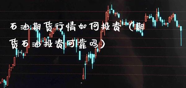 石油期货行情如何投资（期货石油投资可靠吗）_https://www.xmqjcw.com_期货行情_第1张