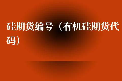 硅期货编号（有机硅期货代码）_https://www.xmqjcw.com_期货投资_第1张