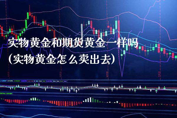 实物黄金和期货黄金一样吗(实物黄金怎么卖出去)_https://www.xmqjcw.com_期货百科_第1张