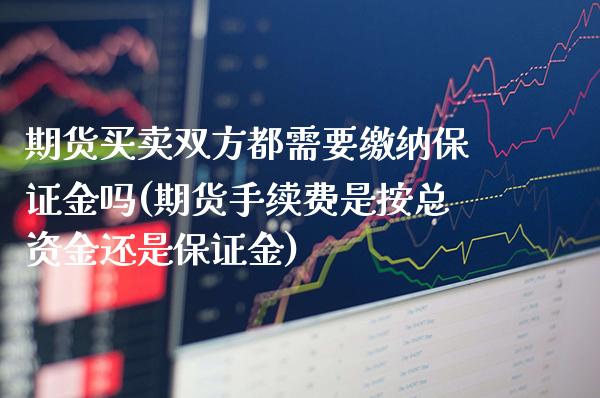 期货买卖双方都需要缴纳保证金吗(期货手续费是按总资金还是保证金)_https://www.xmqjcw.com_期货直播室_第1张