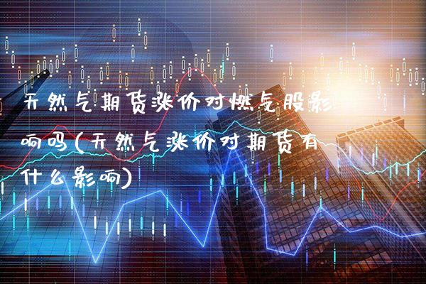 天然气期货涨价对燃气股影响吗(天然气涨价对期货有什么影响)_https://www.xmqjcw.com_期货直播室_第1张