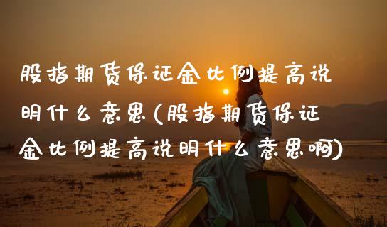 股指期货保证金比例提高说明什么意思(股指期货保证金比例提高说明什么意思啊)_https://www.xmqjcw.com_期货投资_第1张