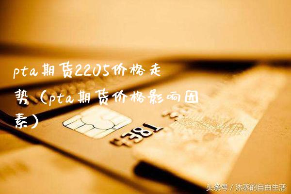pta期货2205价格走势（pta期货价格影响因素）_https://www.xmqjcw.com_期货开户_第1张