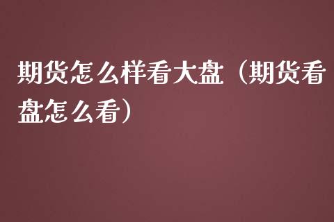 期货怎么样看大盘（期货看盘怎么看）_https://www.xmqjcw.com_期货直播室_第1张