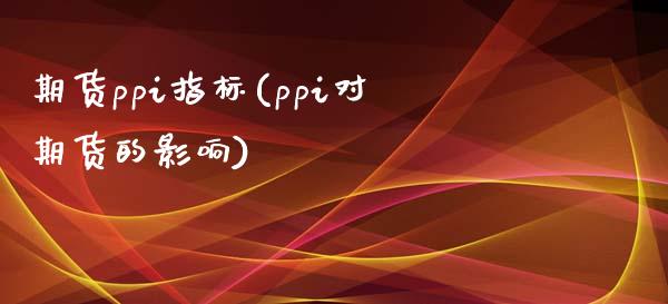 期货ppi指标(ppi对期货的影响)_https://www.xmqjcw.com_期货投资_第1张