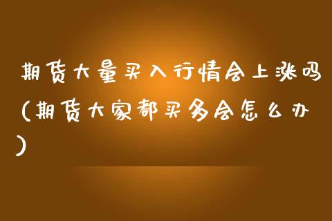 期货大量买入行情会上涨吗(期货大家都买多会怎么办)_https://www.xmqjcw.com_期货开户_第1张