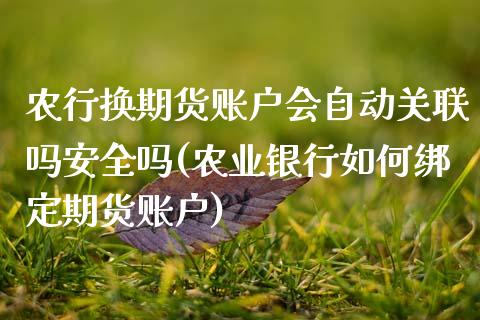 农行换期货账户会自动关联吗安全吗(农业银行如何绑定期货账户)_https://www.xmqjcw.com_期货百科_第1张