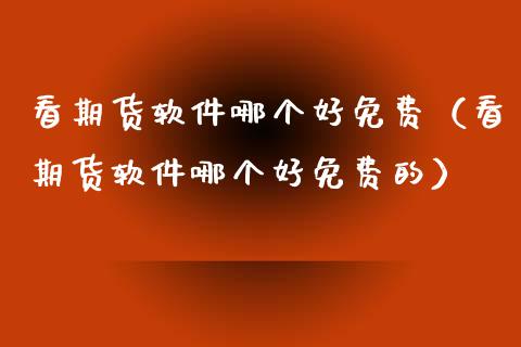 看期货软件哪个好免费（看期货软件哪个好免费的）_https://www.xmqjcw.com_期货直播室_第1张