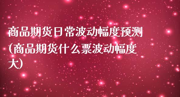 商品期货日常波动幅度预测(商品期货什么票波动幅度大)_https://www.xmqjcw.com_基金理财_第1张