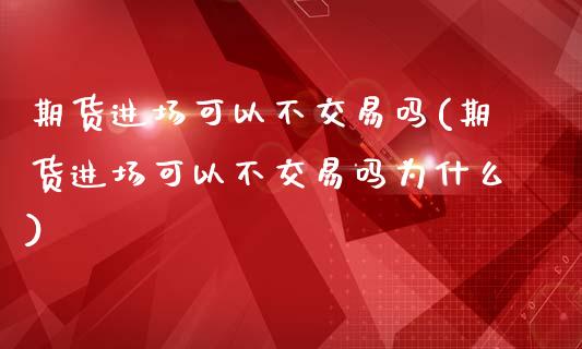 期货进场可以不交易吗(期货进场可以不交易吗为什么)_https://www.xmqjcw.com_期货百科_第1张