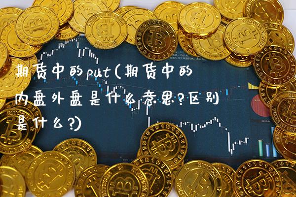 期货中的put(期货中的内盘外盘是什么意思?区别是什么?)_https://www.xmqjcw.com_期货行情_第1张