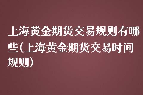 上海黄金期货交易规则有哪些(上海黄金期货交易时间规则)_https://www.xmqjcw.com_期货投资_第1张