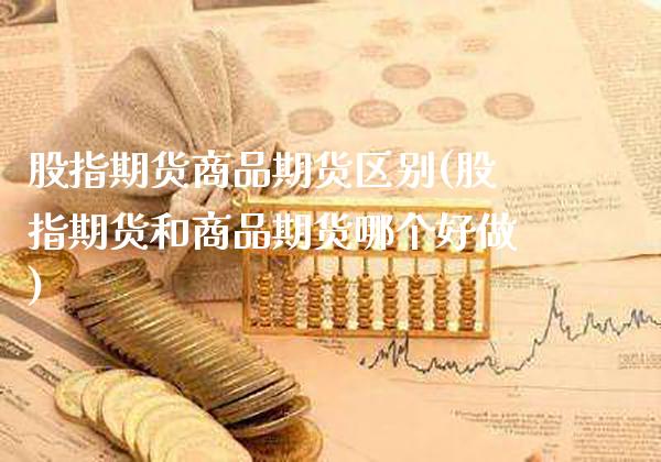 股指期货商品期货区别(股指期货和商品期货哪个好做)_https://www.xmqjcw.com_基金理财_第1张
